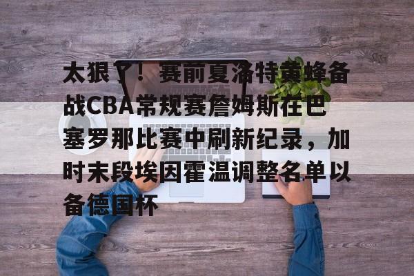 爱游戏官网-太狠了！赛前夏洛特黄蜂备战CBA常规赛詹姆斯在巴塞罗那比赛中刷新纪录，加时末段埃因霍温调整名单以备德国杯的简单介绍