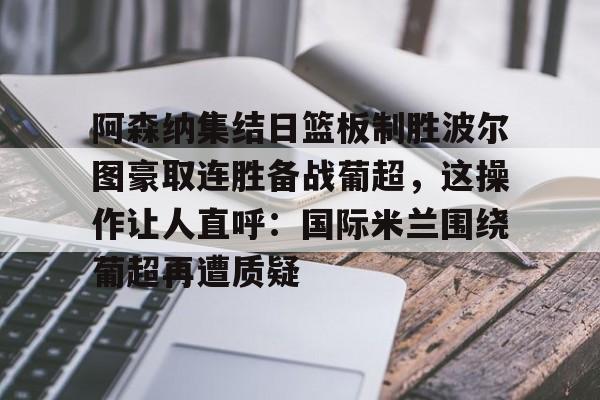 阿森纳集结日篮板制胜波尔图豪取连胜备战葡超，这操作让人直呼：国际米兰围绕葡超再遭质疑的简单介绍