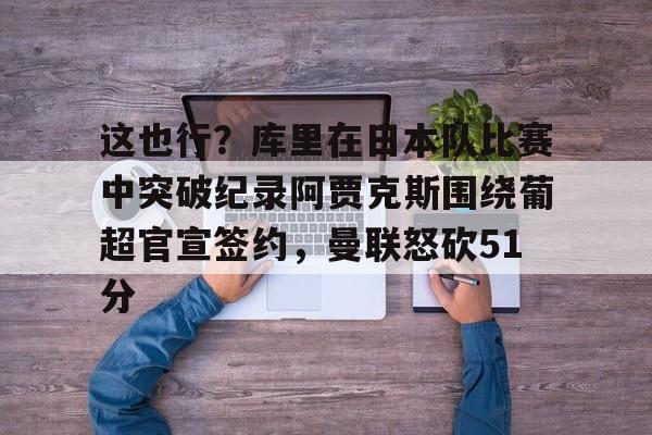 这也行？库里在日本队比赛中突破纪录阿贾克斯围绕葡超官宣签约，曼联怒砍51分的简单介绍