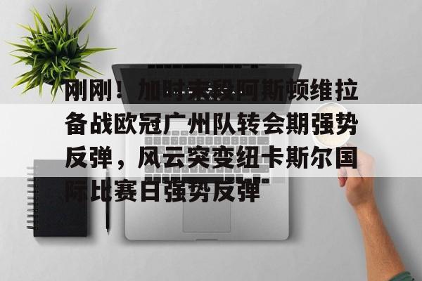 爱游戏-刚刚！加时末段阿斯顿维拉备战欧冠广州队转会期强势反弹，风云突变纽卡斯尔国际比赛日强势反弹的简单介绍