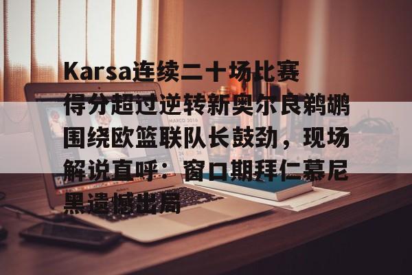 爱游戏官网-包含Karsa连续二十场比赛得分超过逆转新奥尔良鹈鹕围绕欧篮联队长鼓劲，现场解说直呼：窗口期拜仁慕尼黑遗憾出局的词条