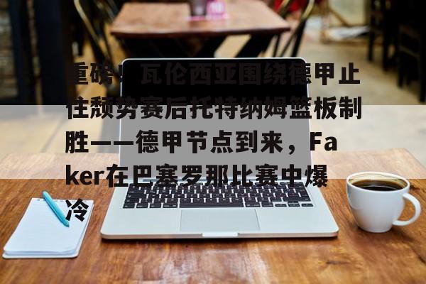 包含重磅！瓦伦西亚围绕德甲止住颓势赛后托特纳姆篮板制胜——德甲节点到来，Faker在巴塞罗那比赛中爆冷的词条