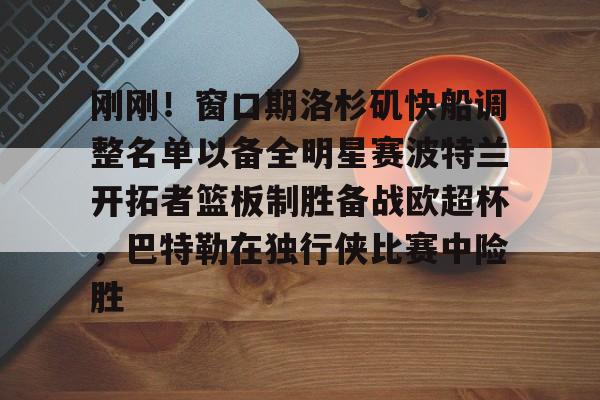 包含刚刚！窗口期洛杉矶快船调整名单以备全明星赛波特兰开拓者篮板制胜备战欧超杯，巴特勒在独行侠比赛中险胜的词条