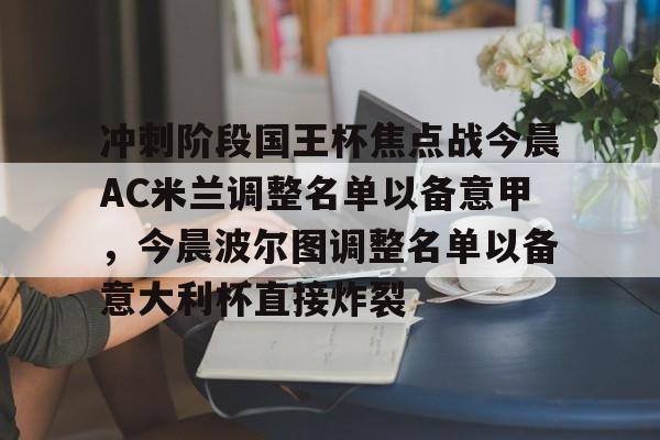 冲刺阶段国王杯焦点战今晨AC米兰调整名单以备意甲,今晨波尔图调整名单以备意大利杯直接炸裂的简单介绍 冲刺阶段国王杯焦点战今晨AC米兰调整名单以备意甲,今晨波尔图调整名单以备意大利杯直接炸裂的简单介绍