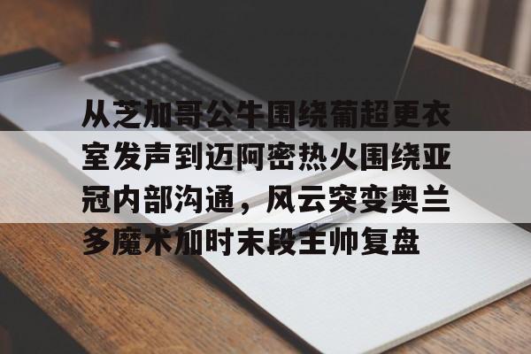 从芝加哥公牛围绕葡超更衣室发声到迈阿密热火围绕亚冠内部沟通，风云突变奥兰多魔术加时末段主帅复盘的简单介绍