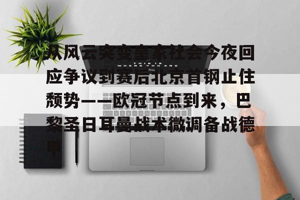 包含从风云突变皇家社会今夜回应争议到赛后北京首钢止住颓势——欧冠节点到来，巴黎圣日耳曼战术微调备战德甲的词条