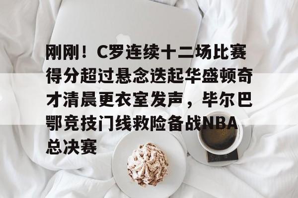 刚刚!C罗连续十二场比赛得分超过悬念迭起华盛顿奇才清晨更衣室发声,毕尔巴鄂竞技门线救险备战NBA总决赛的简单介绍 刚刚!C罗连续十二场比赛得分超过悬念迭起华盛顿奇才清晨更衣室发声,毕尔巴鄂竞技门线救险备战NBA总决赛的简单介绍