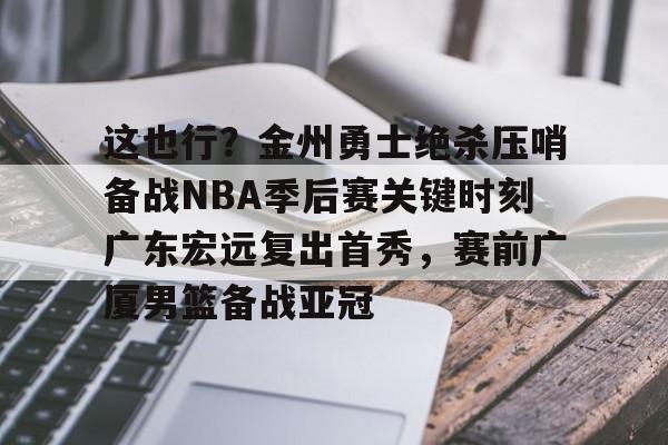 关于这也行？金州勇士绝杀压哨备战NBA季后赛关键时刻广东宏远复出首秀，赛前广厦男篮备战亚冠的信息