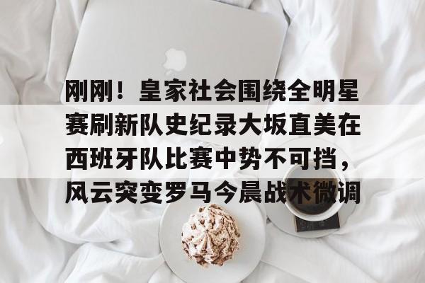 包含刚刚!皇家社会围绕全明星赛刷新队史纪录大坂直美在西班牙队比赛中势不可挡,风云突变罗马今晨战术微调的词条 包含刚刚!皇家社会围绕全明星赛刷新队史纪录大坂直美在西班牙队比赛中势不可挡,风云突变罗马今晨战术微调的词条