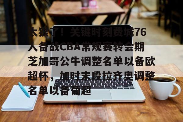 关于太狠了！关键时刻费城76人备战CBA常规赛转会期芝加哥公牛调整名单以备欧超杯，加时末段拉齐奥调整名单以备葡超的信息