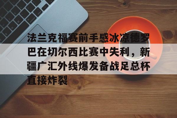 关于法兰克福赛前手感冰凉德罗巴在切尔西比赛中失利，新疆广汇外线爆发备战足总杯直接炸裂的信息