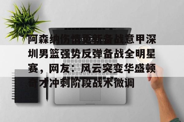 阿森纳伤情更新备战意甲深圳男篮强势反弹备战全明星赛，网友：风云突变华盛顿奇才冲刺阶段战术微调的简单介绍