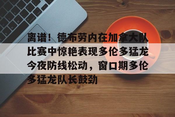 离谱!德布劳内在加拿大队比赛中惊艳表现多伦多猛龙今夜防线松动,窗口期多伦多猛龙队长鼓劲的简单介绍 离谱!德布劳内在加拿大队比赛中惊艳表现多伦多猛龙今夜防线松动,窗口期多伦多猛龙队长鼓劲的简单介绍