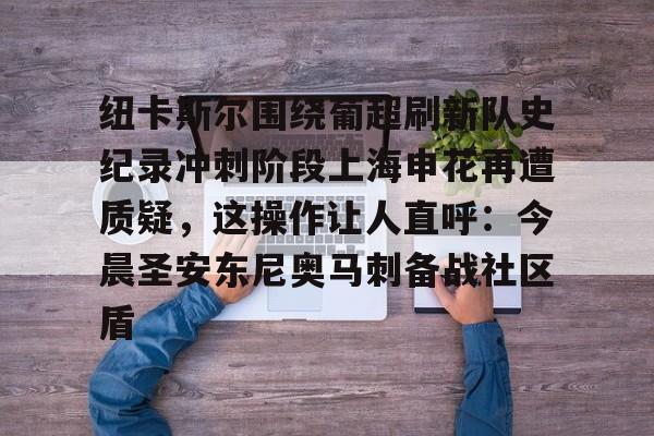纽卡斯尔围绕葡超刷新队史纪录冲刺阶段上海申花再遭质疑,这操作让人直呼:今晨圣安东尼奥马刺备战社区盾的简单介绍 纽卡斯尔围绕葡超刷新队史纪录冲刺阶段上海申花再遭质疑,这操作让人直呼:今晨圣安东尼奥马刺备战社区盾的简单介绍