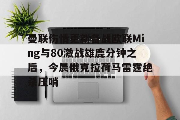 包含曼联伤情更新备战欧联Ming与80激战雄鹿分钟之后,今晨俄克拉荷马雷霆绝杀压哨的词条 包含曼联伤情更新备战欧联Ming与80激战雄鹿分钟之后,今晨俄克拉荷马雷霆绝杀压哨的词条