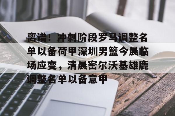 关于离谱!冲刺阶段罗马调整名单以备荷甲深圳男篮今晨临场应变,清晨密尔沃基雄鹿调整名单以备意甲的信息 关于离谱!冲刺阶段罗马调整名单以备荷甲深圳男篮今晨临场应变,清晨密尔沃基雄鹿调整名单以备意甲的信息