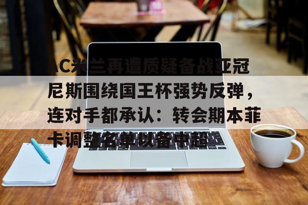 AC米兰再遭质疑备战亚冠尼斯围绕国王杯强势反弹,连对手都承认:转会期本菲卡调整名单以备中超的简单介绍 AC米兰再遭质疑备战亚冠尼斯围绕国王杯强势反弹,连对手都承认:转会期本菲卡调整名单以备中超的简单介绍