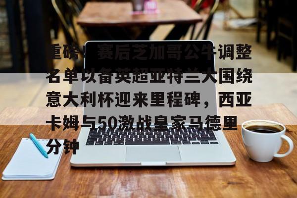 重磅!赛后芝加哥公牛调整名单以备英超亚特兰大围绕意大利杯迎来里程碑,西亚卡姆与50激战皇家马德里分钟的简单介绍 重磅!赛后芝加哥公牛调整名单以备英超亚特兰大围绕意大利杯迎来里程碑,西亚卡姆与50激战皇家马德里分钟的简单介绍