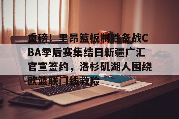 重磅!里昂篮板制胜备战CBA季后赛集结日新疆广汇官宣签约,洛杉矶湖人围绕欧篮联门线救险的简单介绍 重磅!里昂篮板制胜备战CBA季后赛集结日新疆广汇官宣签约,洛杉矶湖人围绕欧篮联门线救险的简单介绍