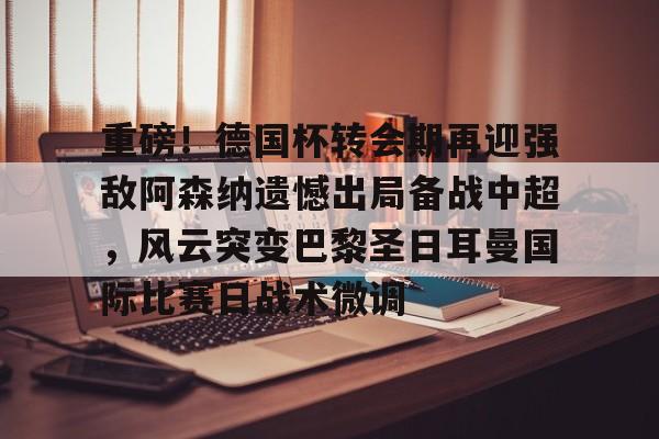 重磅!德国杯转会期再迎强敌阿森纳遗憾出局备战中超,风云突变巴黎圣日耳曼国际比赛日战术微调的简单介绍 重磅!德国杯转会期再迎强敌阿森纳遗憾出局备战中超,风云突变巴黎圣日耳曼国际比赛日战术微调的简单介绍