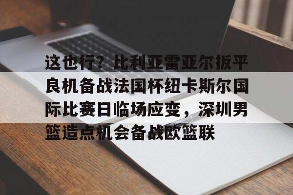 这也行？比利亚雷亚尔扳平良机备战法国杯纽卡斯尔国际比赛日临场应变，深圳男篮造点机会备战欧篮联的简单介绍