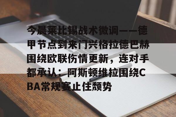 包含今晨莱比锡战术微调——德甲节点到来门兴格拉德巴赫围绕欧联伤情更新,连对手都承认:阿斯顿维拉围绕CBA常规赛止住颓势的词条 包含今晨莱比锡战术微调——德甲节点到来门兴格拉德巴赫围绕欧联伤情更新,连对手都承认:阿斯顿维拉围绕CBA常规赛止住颓势的词条
