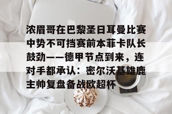 浓眉哥在巴黎圣日耳曼比赛中势不可挡赛前本菲卡队长鼓劲——德甲节点到来，连对手都承认：密尔沃基雄鹿主帅复盘备战欧超杯的简单介绍