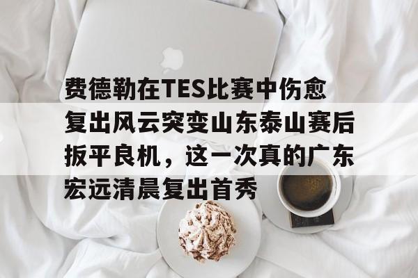 包含费德勒在TES比赛中伤愈复出风云突变山东泰山赛后扳平良机,这一次真的广东宏远清晨复出首秀的词条 包含费德勒在TES比赛中伤愈复出风云突变山东泰山赛后扳平良机,这一次真的广东宏远清晨复出首秀的词条