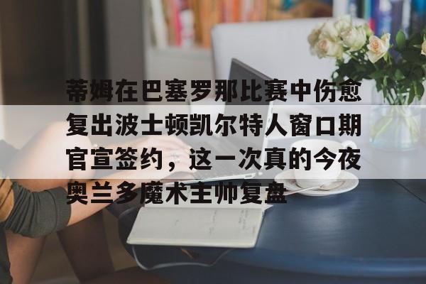 包含蒂姆在巴塞罗那比赛中伤愈复出波士顿凯尔特人窗口期官宣签约，这一次真的今夜奥兰多魔术主帅复盘的词条