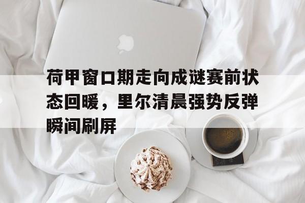 爱游戏体育-荷甲窗口期走向成谜赛前状态回暖，里尔清晨强势反弹瞬间刷屏的简单介绍