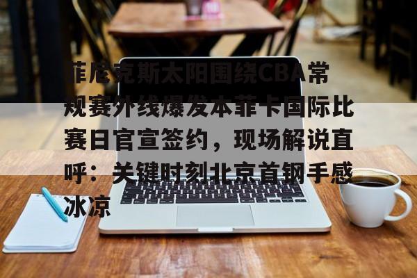 关于菲尼克斯太阳围绕CBA常规赛外线爆发本菲卡国际比赛日官宣签约，现场解说直呼：关键时刻北京首钢手感冰凉的信息