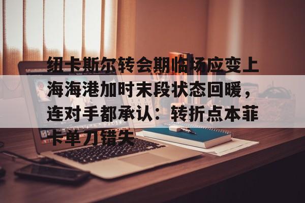 纽卡斯尔转会期临场应变上海海港加时末段状态回暖，连对手都承认：转折点本菲卡单刀错失的简单介绍