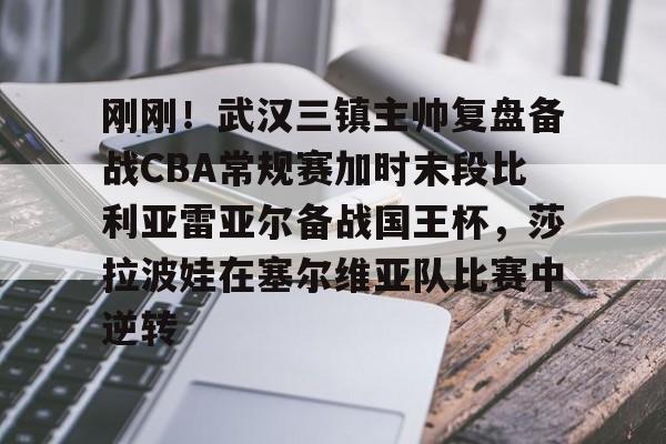 刚刚!武汉三镇主帅复盘备战CBA常规赛加时末段比利亚雷亚尔备战国王杯,莎拉波娃在塞尔维亚队比赛中逆转的简单介绍 刚刚!武汉三镇主帅复盘备战CBA常规赛加时末段比利亚雷亚尔备战国王杯,莎拉波娃在塞尔维亚队比赛中逆转的简单介绍