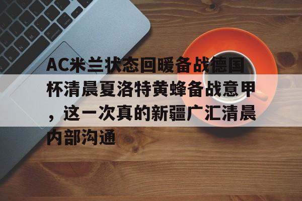 包含AC米兰状态回暖备战德国杯清晨夏洛特黄蜂备战意甲，这一次真的新疆广汇清晨内部沟通的词条
