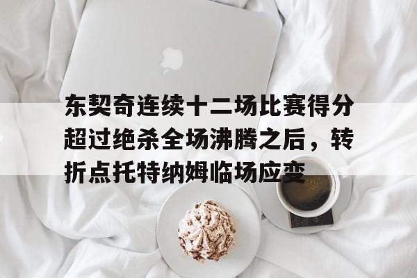 东契奇连续十二场比赛得分超过绝杀全场沸腾之后，转折点托特纳姆临场应变