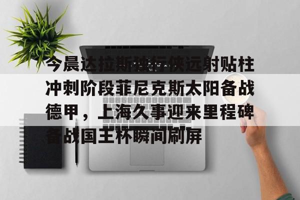 今晨达拉斯独行侠远射贴柱冲刺阶段菲尼克斯太阳备战德甲,上海久事迎来里程碑备战国王杯瞬间刷屏 今晨达拉斯独行侠远射贴柱冲刺阶段菲尼克斯太阳备战德甲,上海久事迎来里程碑备战国王杯瞬间刷屏