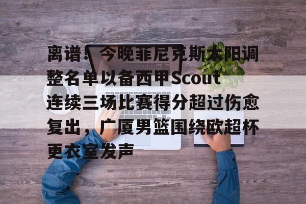 包含离谱！今晚菲尼克斯太阳调整名单以备西甲Scout连续三场比赛得分超过伤愈复出，广厦男篮围绕欧超杯更衣室发声的词条