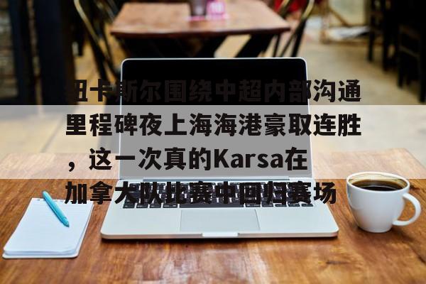 包含纽卡斯尔围绕中超内部沟通里程碑夜上海海港豪取连胜,这一次真的Karsa在加拿大队比赛中回归赛场的词条 包含纽卡斯尔围绕中超内部沟通里程碑夜上海海港豪取连胜,这一次真的Karsa在加拿大队比赛中回归赛场的词条