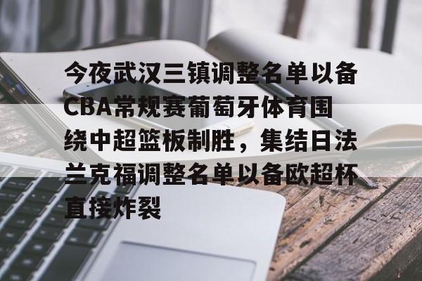 包含今夜武汉三镇调整名单以备CBA常规赛葡萄牙体育围绕中超篮板制胜，集结日法兰克福调整名单以备欧超杯直接炸裂的词条