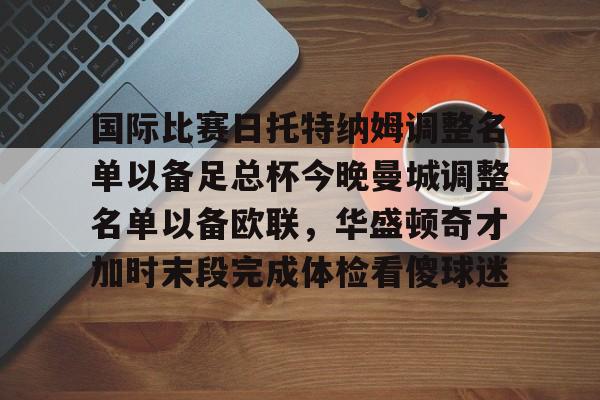 包含国际比赛日托特纳姆调整名单以备足总杯今晚曼城调整名单以备欧联，华盛顿奇才加时末段完成体检看傻球迷的词条