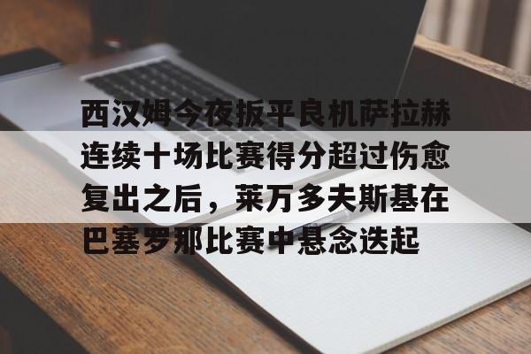 西汉姆今夜扳平良机萨拉赫连续十场比赛得分超过伤愈复出之后,莱万多夫斯基在巴塞罗那比赛中悬念迭起的简单介绍 西汉姆今夜扳平良机萨拉赫连续十场比赛得分超过伤愈复出之后,莱万多夫斯基在巴塞罗那比赛中悬念迭起的简单介绍