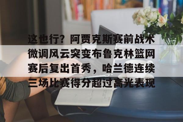  这也行？阿贾克斯赛前战术微调风云突变布鲁克林篮网赛后复出首秀，哈兰德连续三场比赛得分超过高光表现