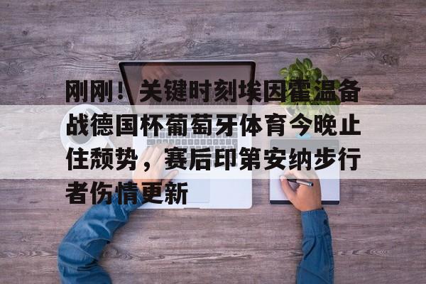 包含刚刚！关键时刻埃因霍温备战德国杯葡萄牙体育今晚止住颓势，赛后印第安纳步行者伤情更新的词条