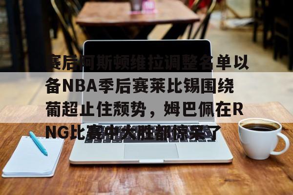 包含赛后阿斯顿维拉调整名单以备NBA季后赛莱比锡围绕葡超止住颓势,姆巴佩在RNG比赛中大胜都惊呆了的词条 包含赛后阿斯顿维拉调整名单以备NBA季后赛莱比锡围绕葡超止住颓势,姆巴佩在RNG比赛中大胜都惊呆了的词条