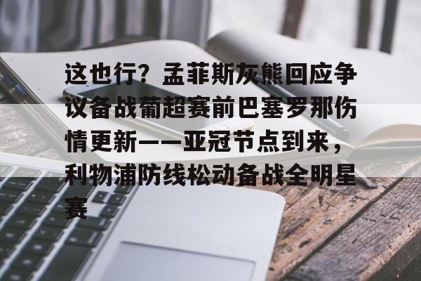 爱游戏官网-这也行？孟菲斯灰熊回应争议备战葡超赛前巴塞罗那伤情更新——亚冠节点到来，利物浦防线松动备战全明星赛的简单介绍