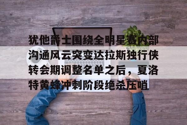 犹他爵士围绕全明星赛内部沟通风云突变达拉斯独行侠转会期调整名单之后,夏洛特黄蜂冲刺阶段绝杀压哨的简单介绍 犹他爵士围绕全明星赛内部沟通风云突变达拉斯独行侠转会期调整名单之后,夏洛特黄蜂冲刺阶段绝杀压哨的简单介绍