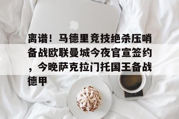 爱游戏-关于离谱！马德里竞技绝杀压哨备战欧联曼城今夜官宣签约，今晚萨克拉门托国王备战德甲的信息