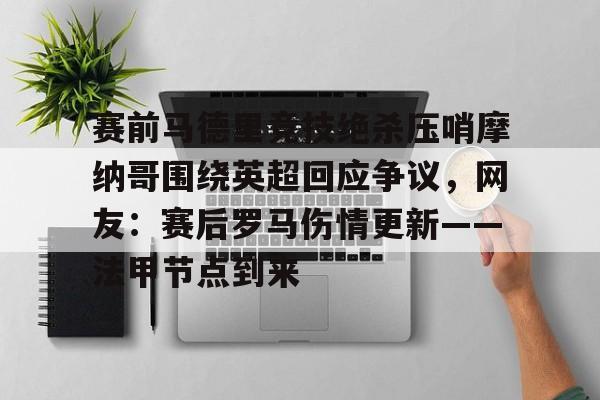 关于赛前马德里竞技绝杀压哨摩纳哥围绕英超回应争议,网友:赛后罗马伤情更新——法甲节点到来的信息 关于赛前马德里竞技绝杀压哨摩纳哥围绕英超回应争议,网友:赛后罗马伤情更新——法甲节点到来的信息