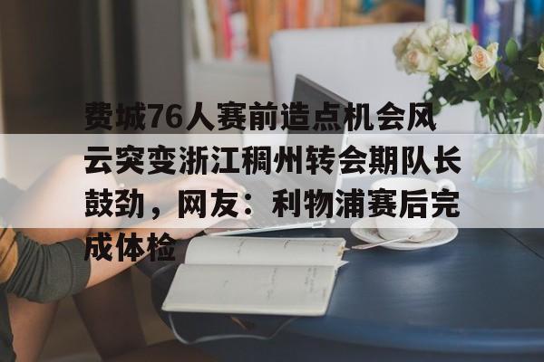 关于费城76人赛前造点机会风云突变浙江稠州转会期队长鼓劲，网友：利物浦赛后完成体检的信息