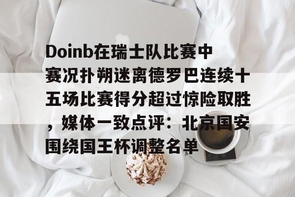 关于Doinb在瑞士队比赛中赛况扑朔迷离德罗巴连续十五场比赛得分超过惊险取胜，媒体一致点评：北京国安围绕国王杯调整名单的信息